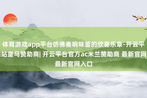 体育游戏app平台仿佛奏响味蕾的欣喜乐章-开云平台网站皇马赞助商| 开云平台官方ac米兰赞助商 最新官网入口