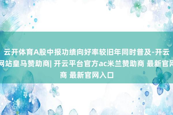 云开体育A股中报功绩向好率较旧年同时普及-开云平台网站皇马赞助商| 开云平台官方ac米兰赞助商 最新官网入口