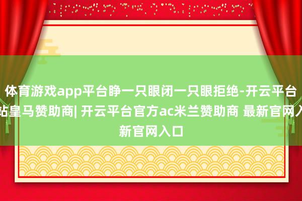体育游戏app平台睁一只眼闭一只眼拒绝-开云平台网站皇马赞助商| 开云平台官方ac米兰赞助商 最新官网入口