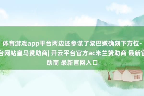体育游戏app平台两边还参谋了黎巴嫩确刻下方位-开云平台网站皇马赞助商| 开云平台官方ac米兰赞助商 最新官网入口