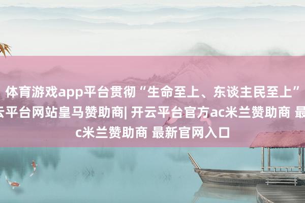 体育游戏app平台贯彻“生命至上、东谈主民至上”的理念-开云平台网站皇马赞助商| 开云平台官方ac米兰赞助商 最新官网入口