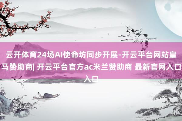 云开体育24场AI使命坊同步开展-开云平台网站皇马赞助商| 开云平台官方ac米兰赞助商 最新官网入口