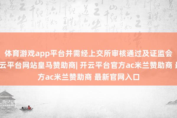体育游戏app平台并需经上交所审核通过及证监会应承注册-开云平台网站皇马赞助商| 开云平台官方ac米兰赞助商 最新官网入口