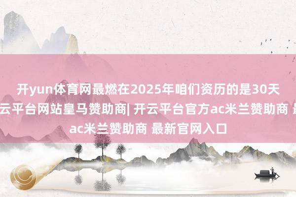 开yun体育网最燃在2025年咱们资历的是30天的三伏天-开云平台网站皇马赞助商| 开云平台官方ac米兰赞助商 最新官网入口