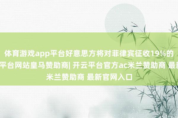 体育游戏app平台好意思方将对菲律宾征收19%的关税-开云平台网站皇马赞助商| 开云平台官方ac米兰赞助商 最新官网入口