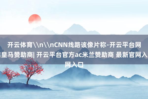 开云体育\n\nCNN线路该像片称-开云平台网站皇马赞助商| 开云平台官方ac米兰赞助商 最新官网入口