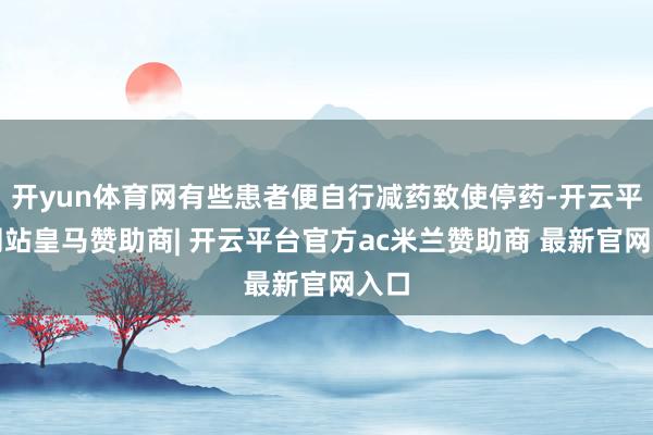 开yun体育网有些患者便自行减药致使停药-开云平台网站皇马赞助商| 开云平台官方ac米兰赞助商 最新官网入口