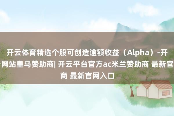 开云体育精选个股可创造逾额收益(Alpha)-开云平台网站皇马赞助商| 开云平台官方ac米兰赞助商 最新官网入口
