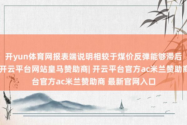 开yun体育网报表端说明相较于煤价反弹能够滞后一个季度左右-开云平台网站皇马赞助商| 开云平台官方ac米兰赞助商 最新官网入口