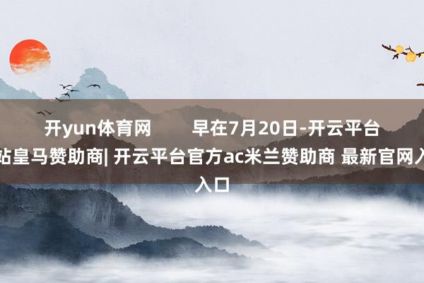 开yun体育网        早在7月20日-开云平台网站皇马赞助商| 开云平台官方ac米兰赞助商 最新官网入口