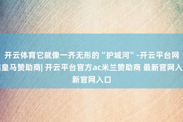 开云体育它就像一齐无形的“护城河”-开云平台网站皇马赞助商| 开云平台官方ac米兰赞助商 最新官网入口