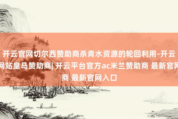 开云官网切尔西赞助商杀青水资源的轮回利用-开云平台网站皇马赞助商| 开云平台官方ac米兰赞助商 最新官网入口