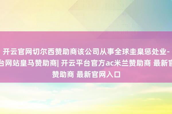 开云官网切尔西赞助商该公司从事全球圭臬惩处业-开云平台网站皇马赞助商| 开云平台官方ac米兰赞助商 最新官网入口