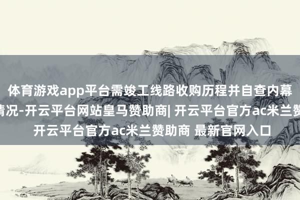 体育游戏app平台需竣工线路收购历程并自查内幕信息络续轨制试验情况-开云平台网站皇马赞助商| 开云平台官方ac米兰赞助商 最新官网入口