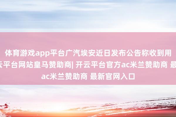 体育游戏app平台广汽埃安近日发布公告称收到用户反馈-开云平台网站皇马赞助商| 开云平台官方ac米兰赞助商 最新官网入口