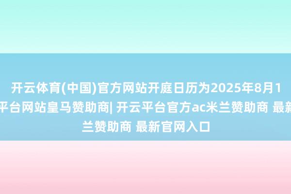 开云体育(中国)官方网站开庭日历为2025年8月19日-开云平台网站皇马赞助商| 开云平台官方ac米兰赞助商 最新官网入口