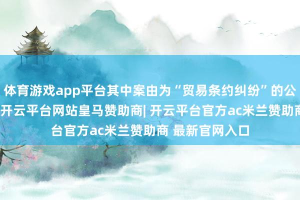 体育游戏app平台其中案由为“贸易条约纠纷”的公告以54则居首-开云平台网站皇马赞助商| 开云平台官方ac米兰赞助商 最新官网入口