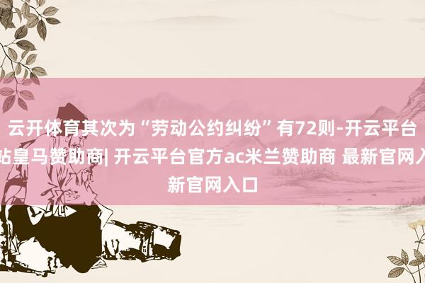 云开体育其次为“劳动公约纠纷”有72则-开云平台网站皇马赞助商| 开云平台官方ac米兰赞助商 最新官网入口