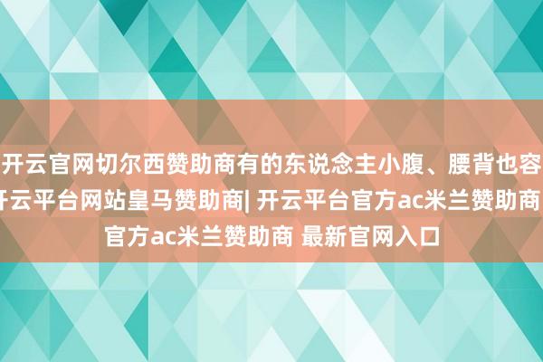 开云官网切尔西赞助商有的东说念主小腹、腰背也容易认为发凉-开云平台网站皇马赞助商| 开云平台官方ac米兰赞助商 最新官网入口