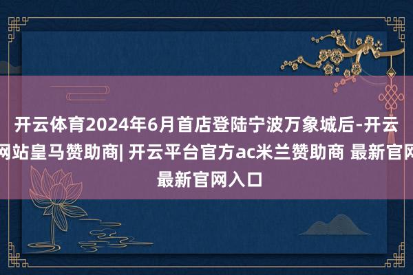 开云体育2024年6月首店登陆宁波万象城后-开云平台网站皇马赞助商| 开云平台官方ac米兰赞助商 最新官网入口