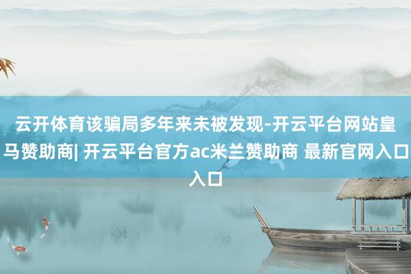 云开体育　　该骗局多年来未被发现-开云平台网站皇马赞助商| 开云平台官方ac米兰赞助商 最新官网入口