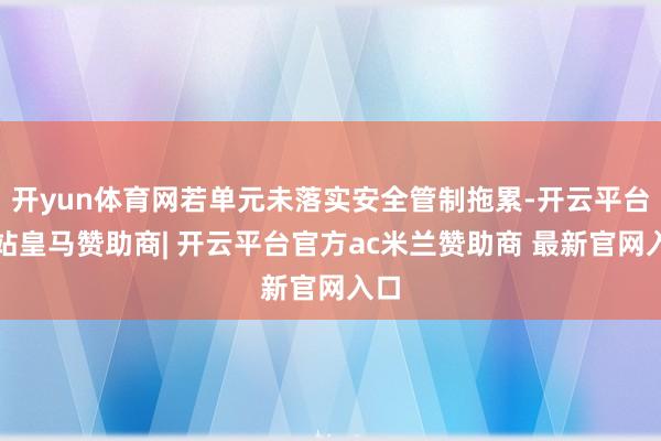 开yun体育网若单元未落实安全管制拖累-开云平台网站皇马赞助商| 开云平台官方ac米兰赞助商 最新官网入口