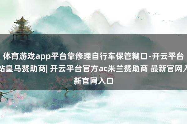 体育游戏app平台靠修理自行车保管糊口-开云平台网站皇马赞助商| 开云平台官方ac米兰赞助商 最新官网入口