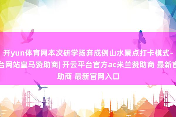 开yun体育网本次研学扬弃成例山水景点打卡模式-开云平台网站皇马赞助商| 开云平台官方ac米兰赞助商 最新官网入口