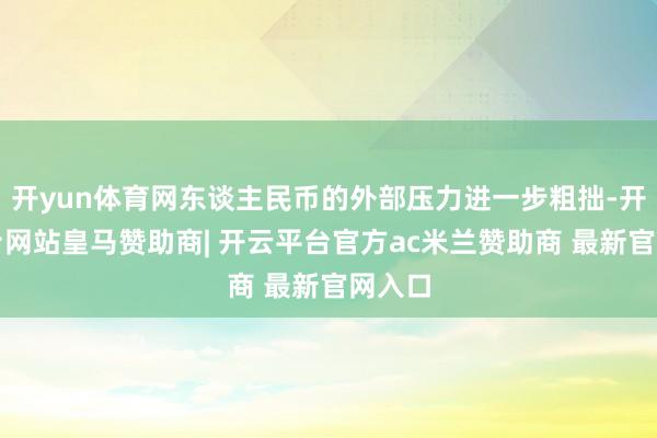 开yun体育网东谈主民币的外部压力进一步粗拙-开云平台网站皇马赞助商| 开云平台官方ac米兰赞助商 最新官网入口
