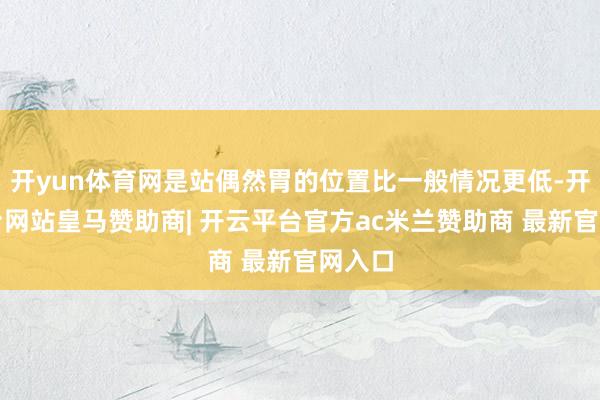 开yun体育网是站偶然胃的位置比一般情况更低-开云平台网站皇马赞助商| 开云平台官方ac米兰赞助商 最新官网入口