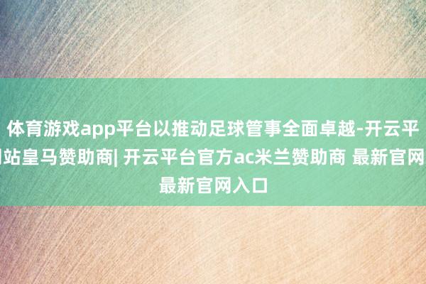 体育游戏app平台以推动足球管事全面卓越-开云平台网站皇马赞助商| 开云平台官方ac米兰赞助商 最新官网入口