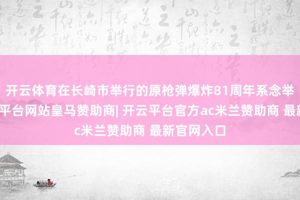 开云体育在长崎市举行的原枪弹爆炸81周年系念举止上-开云平台网站皇马赞助商| 开云平台官方ac米兰赞助商 最新官网入口