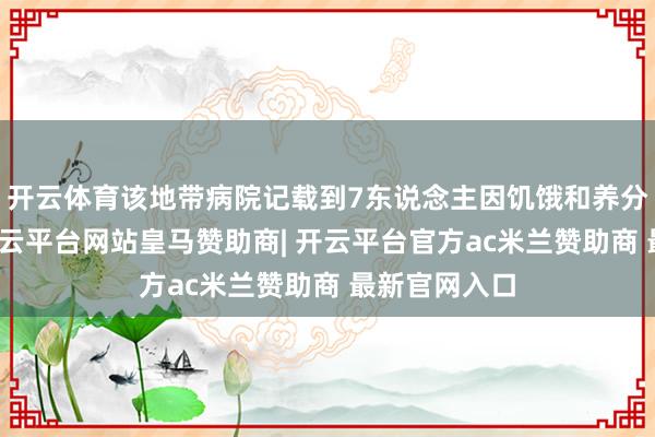 开云体育该地带病院记载到7东说念主因饥饿和养分不良升天-开云平台网站皇马赞助商| 开云平台官方ac米兰赞助商 最新官网入口
