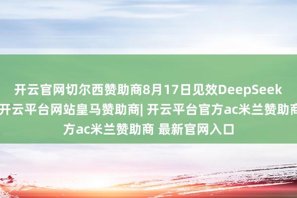 开云官网切尔西赞助商8月17日见效DeepSeek调价决议公布-开云平台网站皇马赞助商| 开云平台官方ac米兰赞助商 最新官网入口