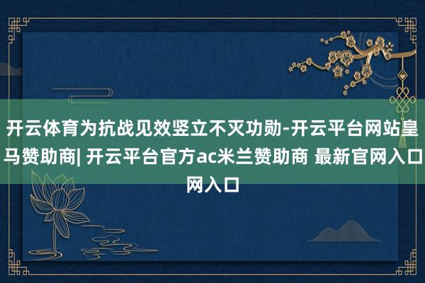 开云体育为抗战见效竖立不灭功勋-开云平台网站皇马赞助商| 开云平台官方ac米兰赞助商 最新官网入口
