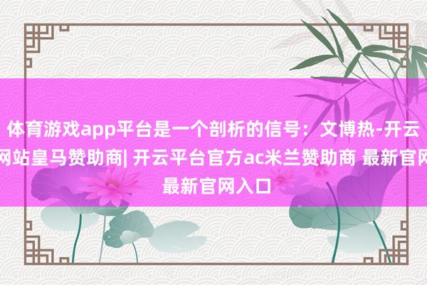 体育游戏app平台是一个剖析的信号：文博热-开云平台网站皇马赞助商| 开云平台官方ac米兰赞助商 最新官网入口