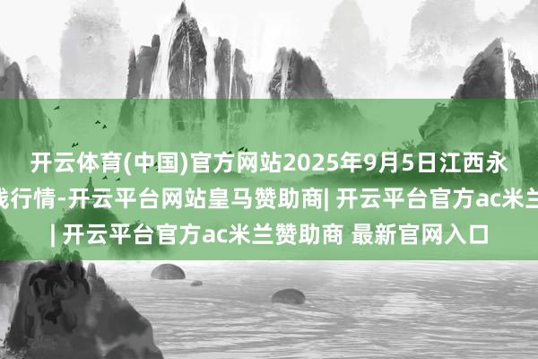 开云体育(中国)官方网站2025年9月5日江西永丰县蔬菜批发阛阓价钱行情-开云平台网站皇马赞助商| 开云平台官方ac米兰赞助商 最新官网入口