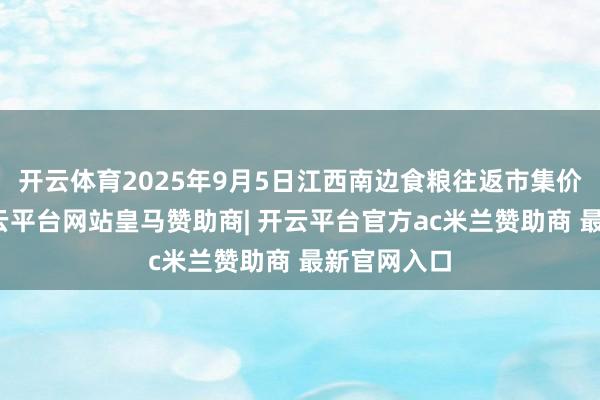 开云体育2025年9月5日江西南边食粮往返市集价钱行情-开云平台网站皇马赞助商| 开云平台官方ac米兰赞助商 最新官网入口