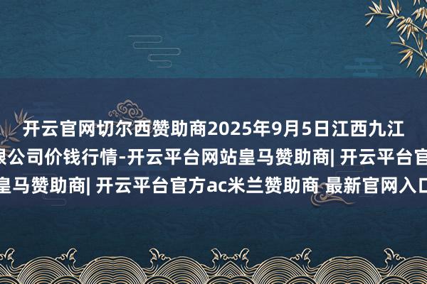 开云官网切尔西赞助商2025年9月5日江西九江琵琶湖农居品物流有限公司价钱行情-开云平台网站皇马赞助商| 开云平台官方ac米兰赞助商 最新官网入口