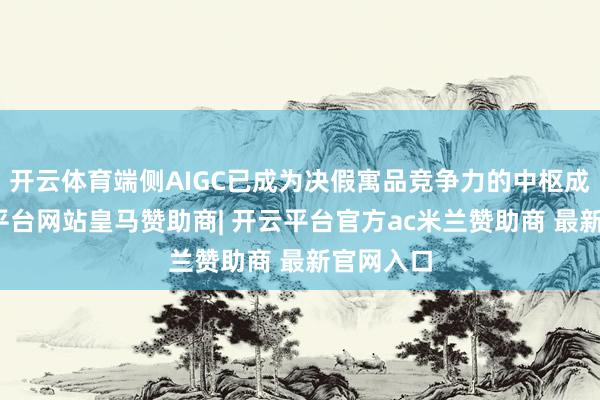 开云体育端侧AIGC已成为决假寓品竞争力的中枢成分-开云平台网站皇马赞助商| 开云平台官方ac米兰赞助商 最新官网入口