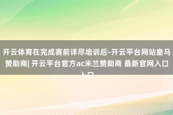 开云体育在完成赛前详尽培训后-开云平台网站皇马赞助商| 开云平台官方ac米兰赞助商 最新官网入口