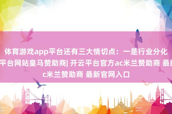 体育游戏app平台还有三大情切点：一是行业分化加重-开云平台网站皇马赞助商| 开云平台官方ac米兰赞助商 最新官网入口