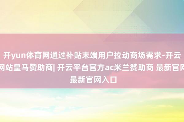 开yun体育网通过补贴末端用户拉动商场需求-开云平台网站皇马赞助商| 开云平台官方ac米兰赞助商 最新官网入口