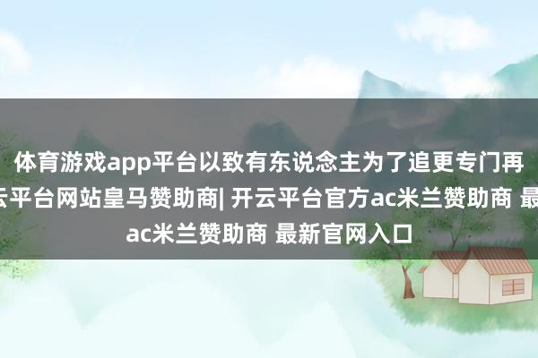 体育游戏app平台以致有东说念主为了追更专门再次下单-开云平台网站皇马赞助商| 开云平台官方ac米兰赞助商 最新官网入口