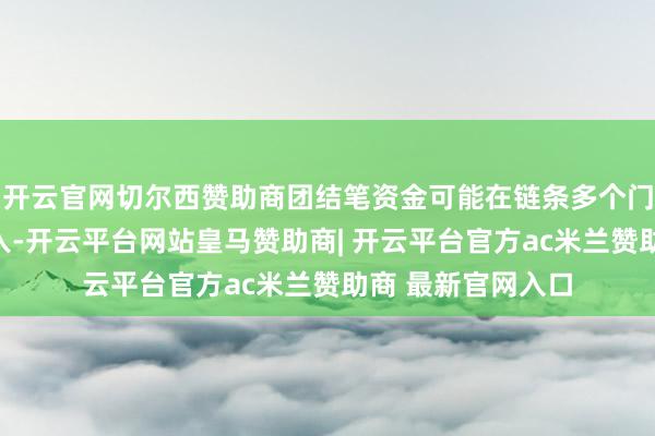开云官网切尔西赞助商团结笔资金可能在链条多个门径被重叠计入收入-开云平台网站皇马赞助商| 开云平台官方ac米兰赞助商 最新官网入口