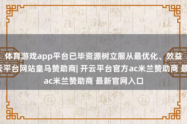 体育游戏app平台已毕资源树立服从最优化、效益最大化-开云平台网站皇马赞助商| 开云平台官方ac米兰赞助商 最新官网入口