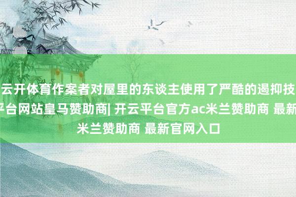云开体育作案者对屋里的东谈主使用了严酷的遏抑技能-开云平台网站皇马赞助商| 开云平台官方ac米兰赞助商 最新官网入口