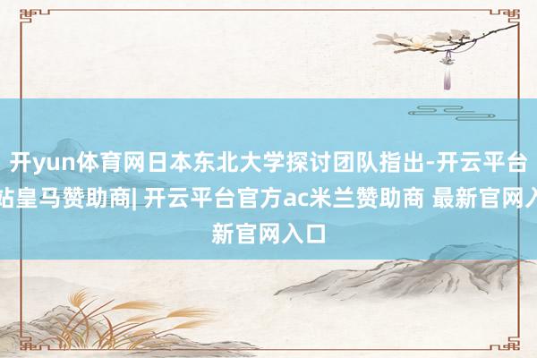 开yun体育网日本东北大学探讨团队指出-开云平台网站皇马赞助商| 开云平台官方ac米兰赞助商 最新官网入口