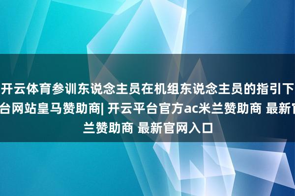 开云体育参训东说念主员在机组东说念主员的指引下-开云平台网站皇马赞助商| 开云平台官方ac米兰赞助商 最新官网入口