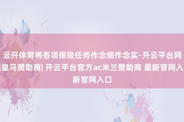 云开体育将各项保险任务作念细作念实-开云平台网站皇马赞助商| 开云平台官方ac米兰赞助商 最新官网入口
